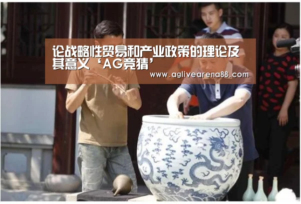 论战略性贸易和产业政策的理论及其意义‘AG竞猜’